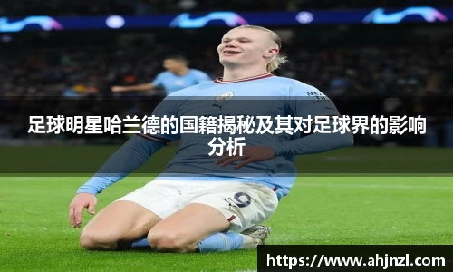 足球明星哈兰德的国籍揭秘及其对足球界的影响分析