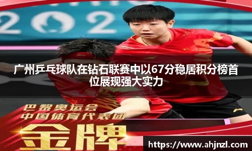 广州乒乓球队在钻石联赛中以67分稳居积分榜首位展现强大实力
