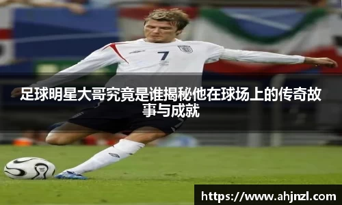 足球明星大哥究竟是谁揭秘他在球场上的传奇故事与成就